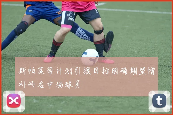 斯帕莱蒂计划引援目标明确期望增补两名中场球员