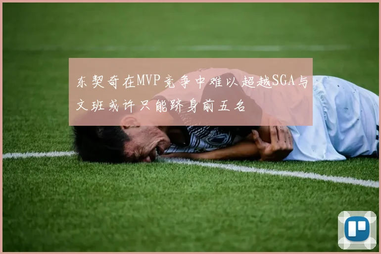 东契奇在MVP竞争中难以超越SGA与文班或许只能跻身前五名