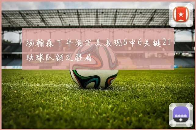 杨瀚森下半场完美表现6中6关键21助球队锁定胜局