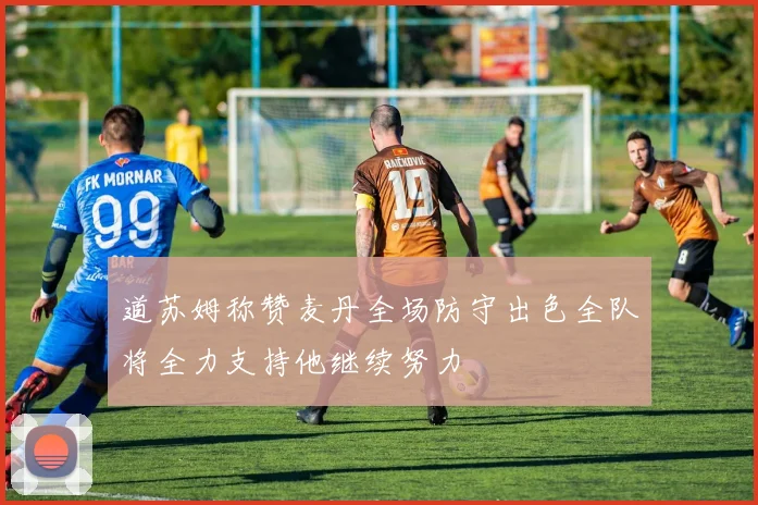 道苏姆称赞麦丹全场防守出色全队将全力支持他继续努力