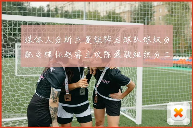 媒体人分析杰曼缺阵后球队球权分配合理化赵睿主攻陈盈骏组织分工明确
