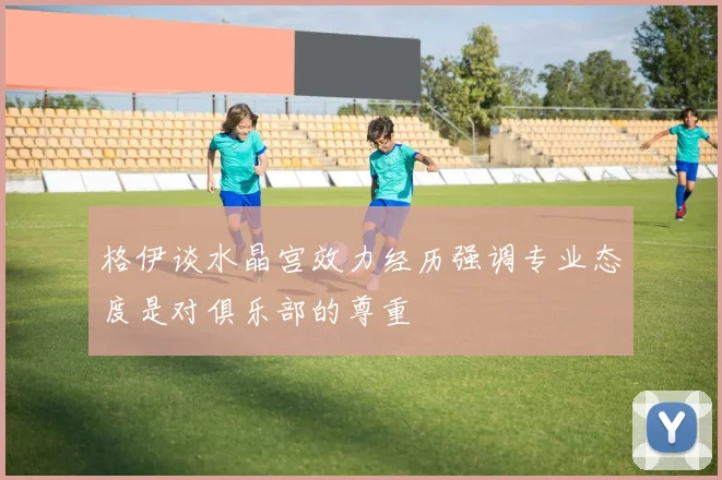格伊谈水晶宫效力经历强调专业态度是对俱乐部的尊重