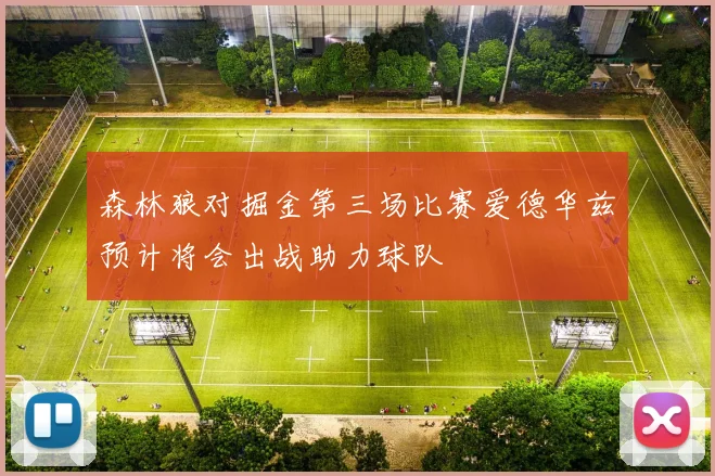 森林狼对掘金第三场比赛爱德华兹预计将会出战助力球队
