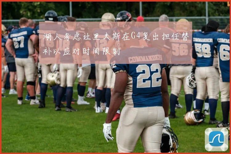 湖人考虑让里夫斯在G4复出担任替补以应对时间限制