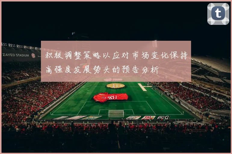 积极调整策略以应对市场变化保持高强度发展势头的预告分析