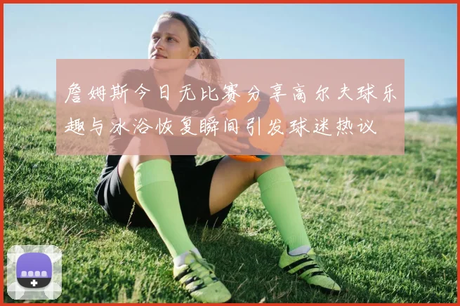 詹姆斯今日无比赛分享高尔夫球乐趣与冰浴恢复瞬间引发球迷热议