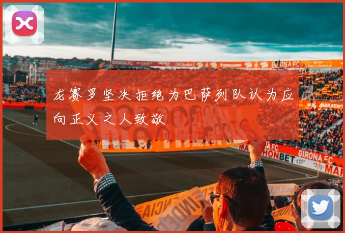 龙赛罗坚决拒绝为巴萨列队认为应向正义之人致敬