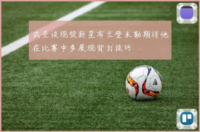 武圣谈现役新星布兰登米勒期待他在比赛中多展现背打技巧