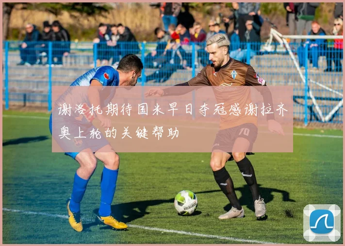 谢洛托期待国米早日夺冠感谢拉齐奥上轮的关键帮助
