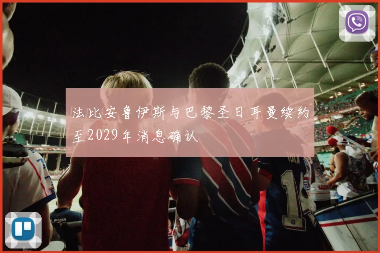 法比安鲁伊斯与巴黎圣日耳曼续约至2029年消息确认