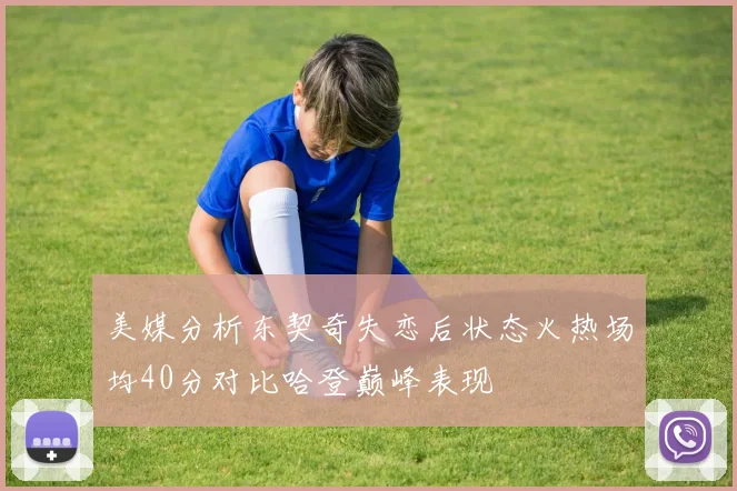 美媒分析东契奇失恋后状态火热场均40分对比哈登巅峰表现