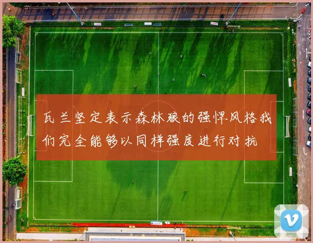 瓦兰坚定表示森林狼的强悍风格我们完全能够以同样强度进行对抗