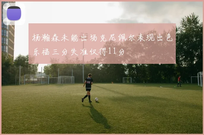 杨瀚森未能出场克尼佩尔表现出色乐福三分失准仅得11分