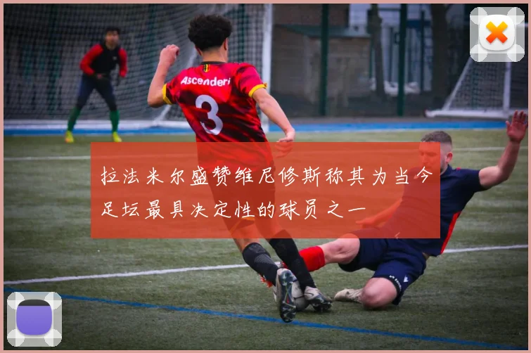 拉法米尔盛赞维尼修斯称其为当今足坛最具决定性的球员之一