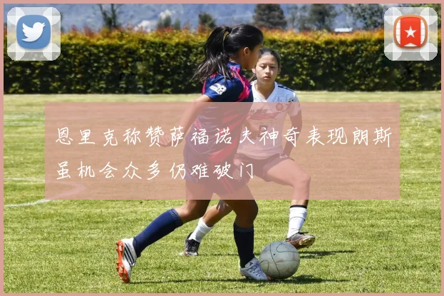 恩里克称赞萨福诺夫神奇表现朗斯虽机会众多仍难破门