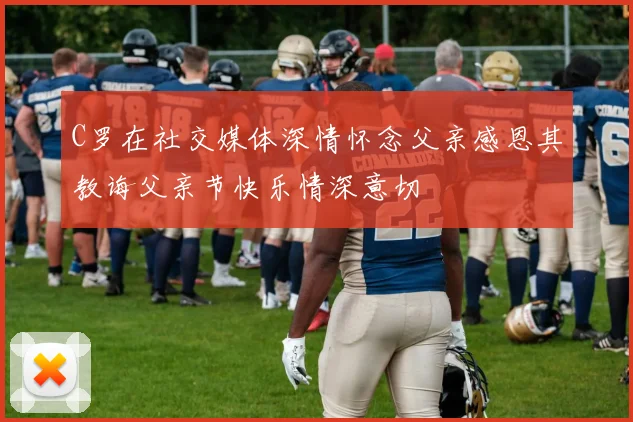 C罗在社交媒体深情怀念父亲感恩其教诲父亲节快乐情深意切