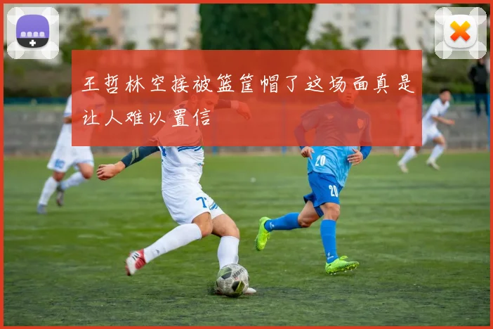 王哲林空接被篮筐帽了这场面真是让人难以置信