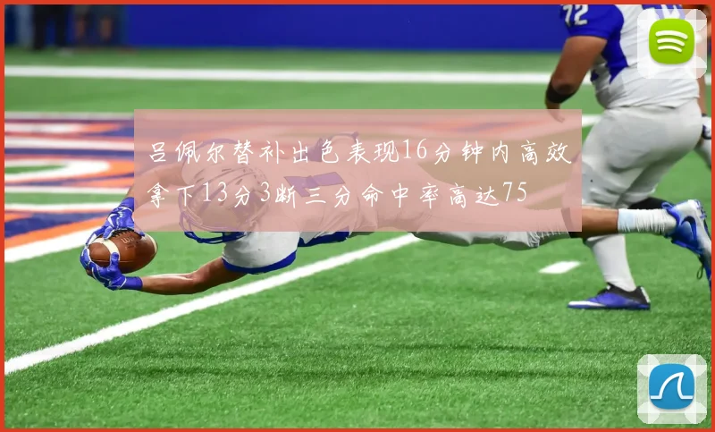 吕佩尔替补出色表现16分钟内高效拿下13分3断三分命中率高达75