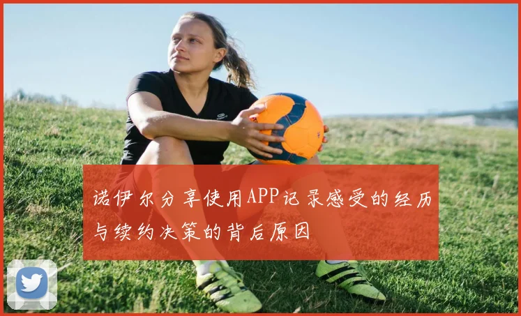诺伊尔分享使用APP记录感受的经历与续约决策的背后原因
