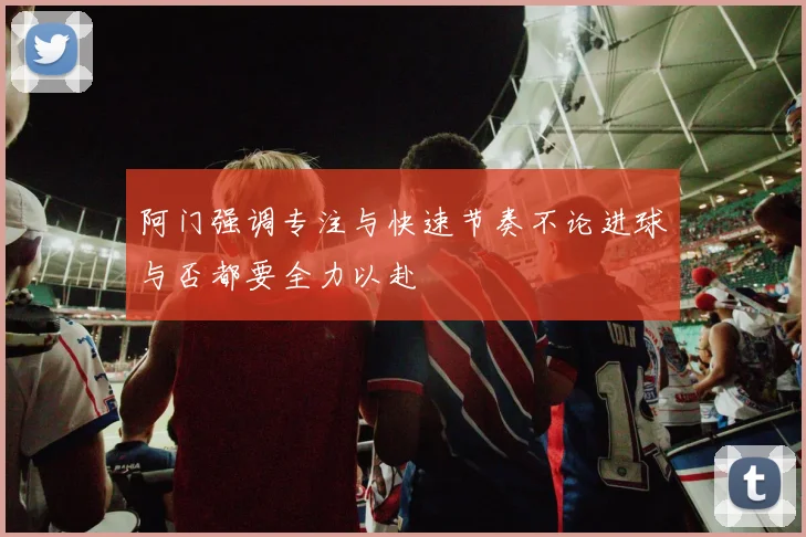 阿门强调专注与快速节奏不论进球与否都要全力以赴