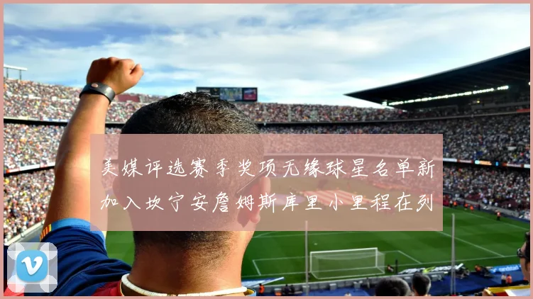 美媒评选赛季奖项无缘球星名单新加入坎宁安詹姆斯库里小里程在列