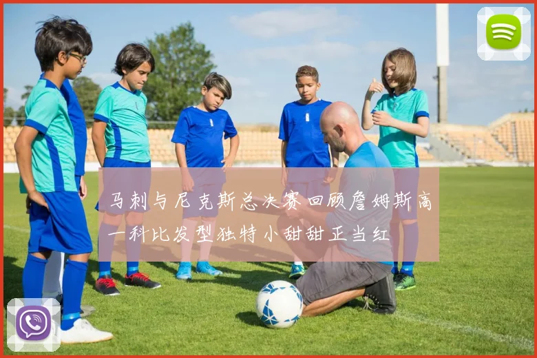马刺与尼克斯总决赛回顾詹姆斯高一科比发型独特小甜甜正当红