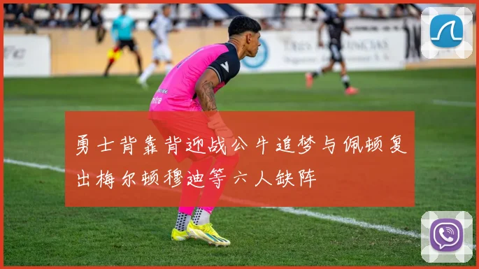 勇士背靠背迎战公牛追梦与佩顿复出梅尔顿穆迪等六人缺阵