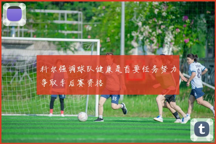 科尔强调球队健康是首要任务努力争取季后赛资格