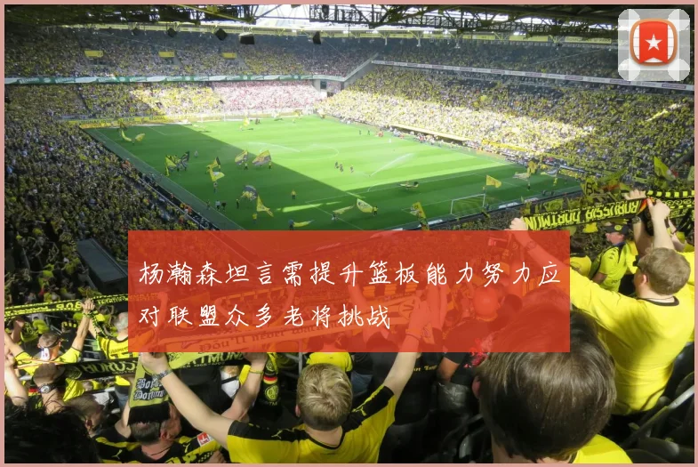 杨瀚森坦言需提升篮板能力努力应对联盟众多老将挑战