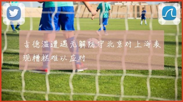 古德温遭遇无解防守北京对上海表现糟糕难以应对