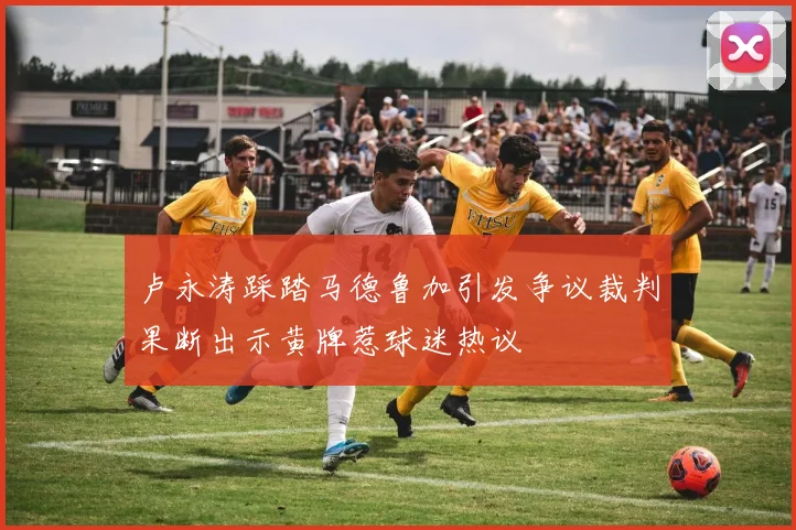卢永涛踩踏马德鲁加引发争议裁判果断出示黄牌惹球迷热议