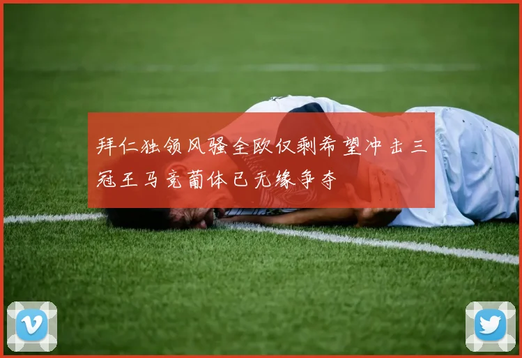 拜仁独领风骚全欧仅剩希望冲击三冠王马竞葡体已无缘争夺