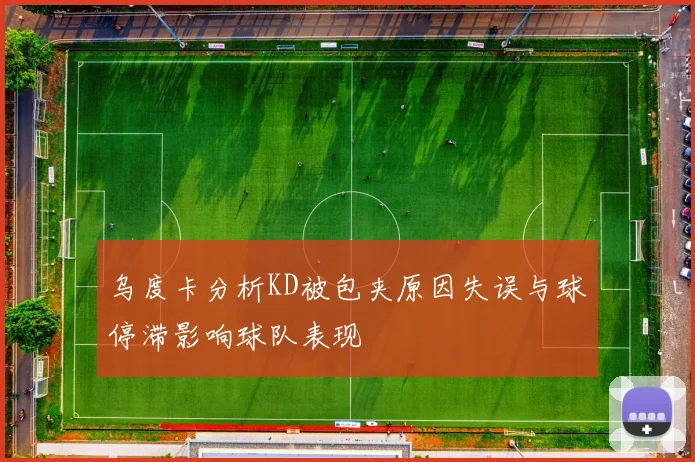 乌度卡分析KD被包夹原因失误与球停滞影响球队表现