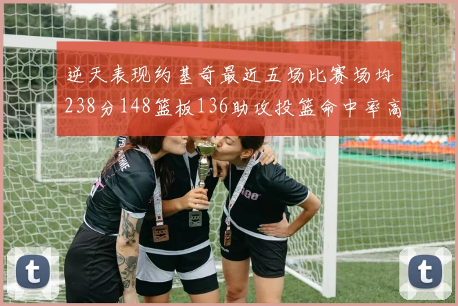 逆天表现约基奇最近五场比赛场均238分148篮板136助攻投篮命中率高达547