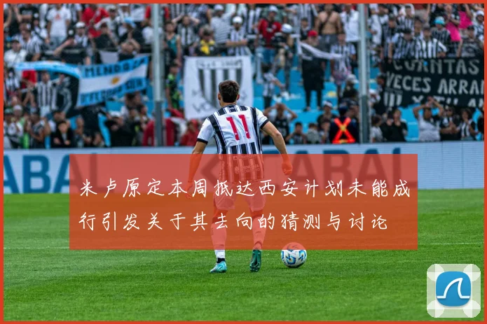 米卢原定本周抵达西安计划未能成行引发关于其去向的猜测与讨论