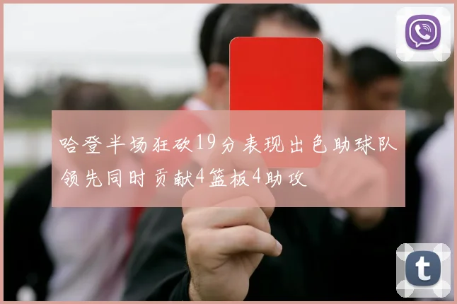 哈登半场狂砍19分表现出色助球队领先同时贡献4篮板4助攻