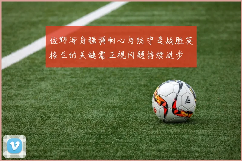 佐野海舟强调耐心与防守是战胜英格兰的关键需正视问题持续进步