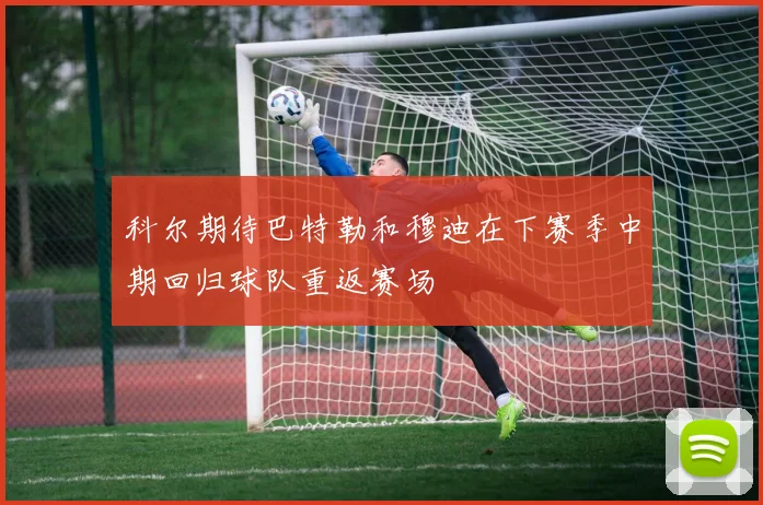 科尔期待巴特勒和穆迪在下赛季中期回归球队重返赛场
